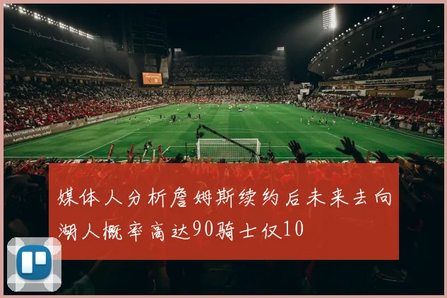 媒体人分析詹姆斯续约后未来去向湖人概率高达90骑士仅10