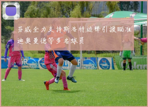 芬威全力支持斯洛特边锋引援瞄准迪奥曼德等多名球员