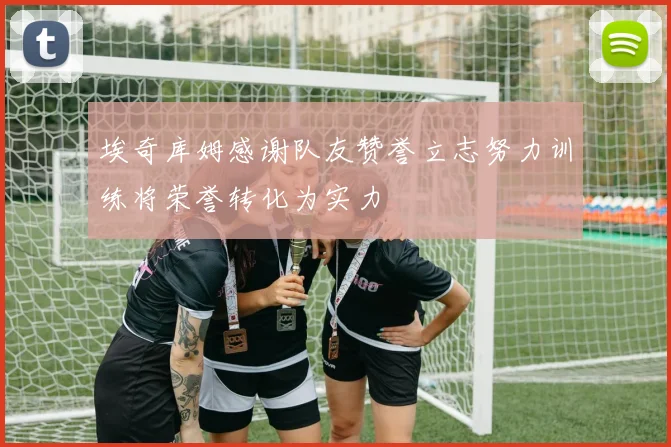 埃奇库姆感谢队友赞誉立志努力训练将荣誉转化为实力