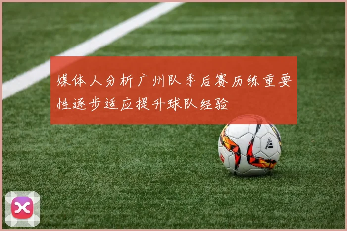 媒体人分析广州队季后赛历练重要性逐步适应提升球队经验