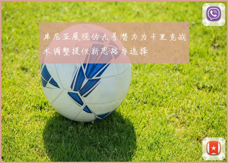 库尼亚展现伪九号潜力为卡里克战术调整提供新思路与选择
