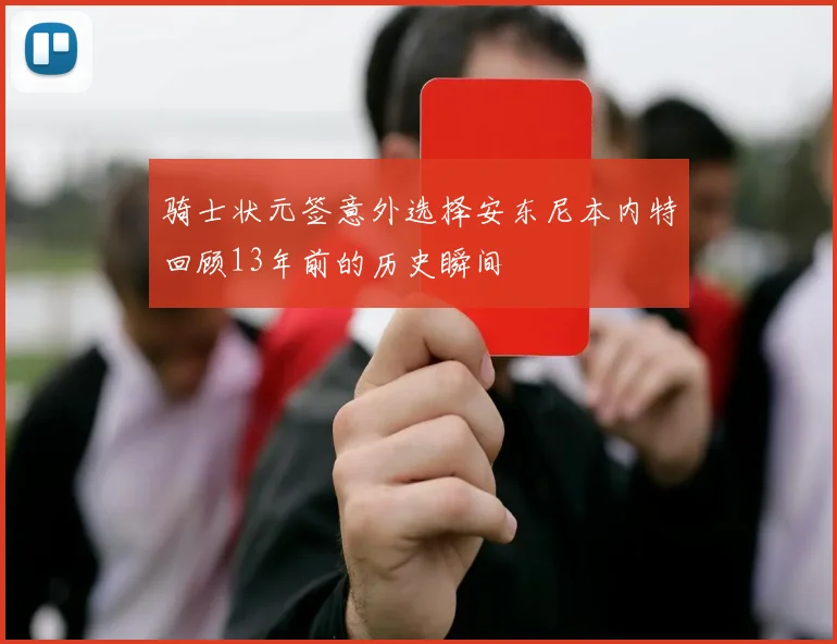 骑士状元签意外选择安东尼本内特回顾13年前的历史瞬间