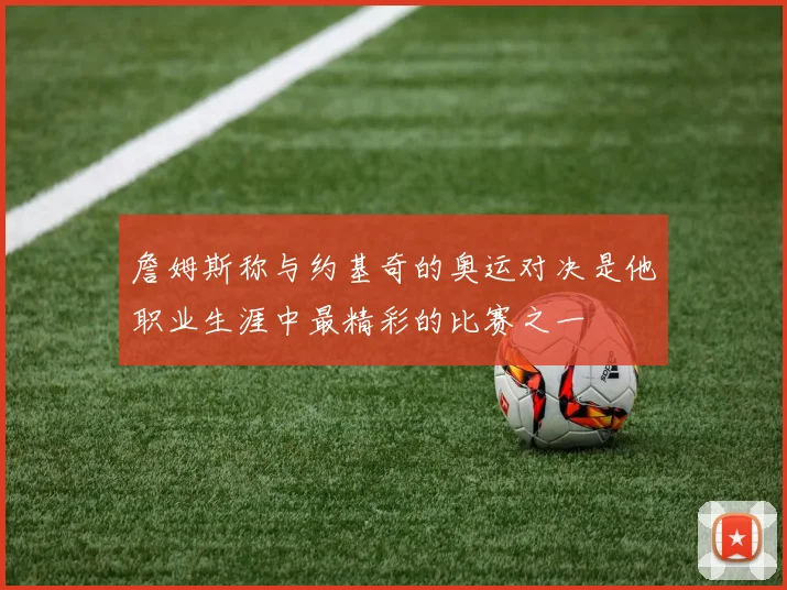 詹姆斯称与约基奇的奥运对决是他职业生涯中最精彩的比赛之一