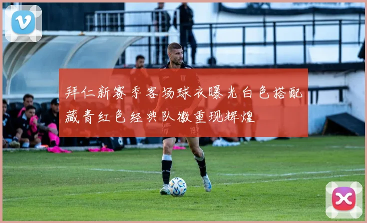 拜仁新赛季客场球衣曝光白色搭配藏青红色经典队徽重现辉煌