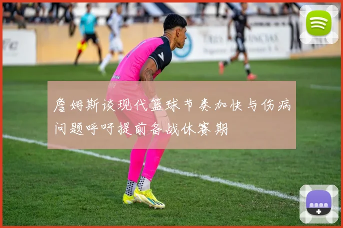 詹姆斯谈现代篮球节奏加快与伤病问题呼吁提前备战休赛期