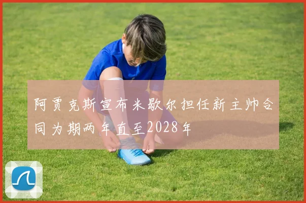 阿贾克斯宣布米歇尔担任新主帅合同为期两年直至2028年