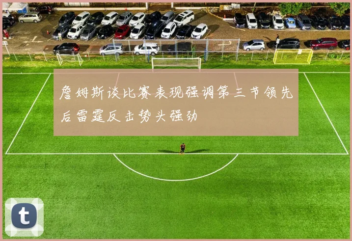 詹姆斯谈比赛表现强调第三节领先后雷霆反击势头强劲