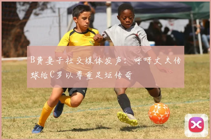 B费妻子社交媒体发声：呼吁丈夫传球给C罗以尊重足坛传奇