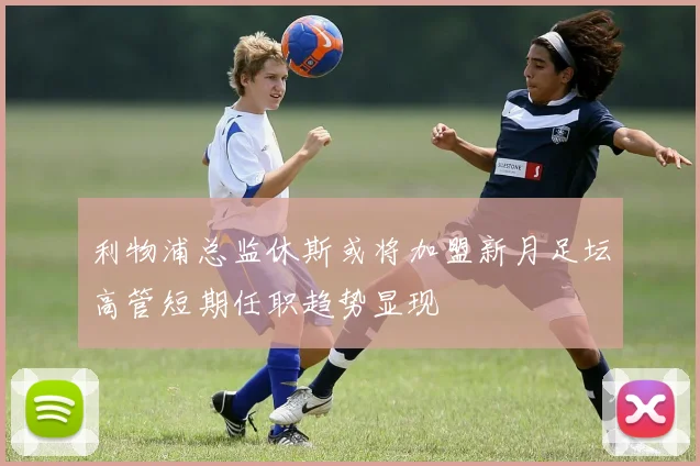 利物浦总监休斯或将加盟新月足坛高管短期任职趋势显现