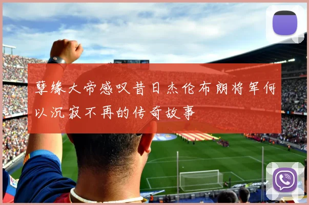孽缘大帝感叹昔日杰伦布朗将军何以沉寂不再的传奇故事