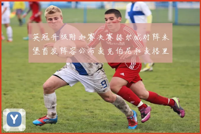 英冠升级附加赛决赛赫尔城对阵米堡首发阵容公布麦克伯尼和麦格里出战