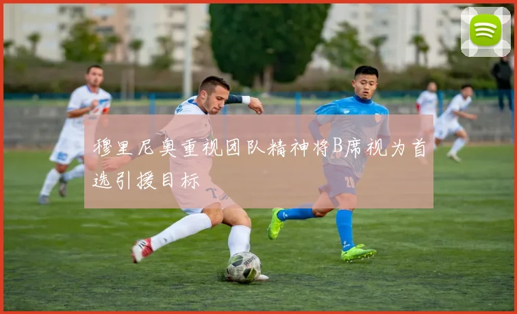 穆里尼奥重视团队精神将B席视为首选引援目标