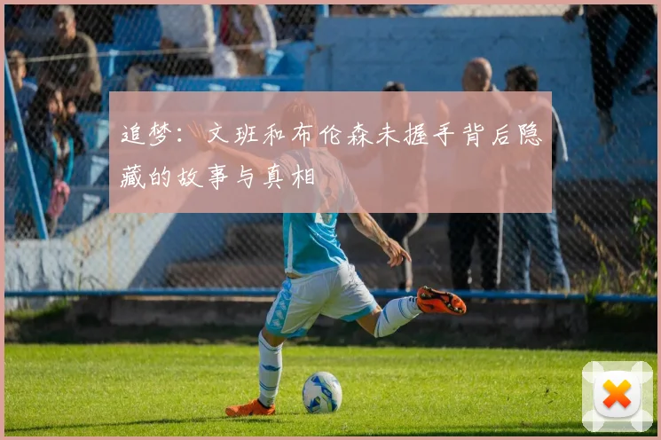 追梦：文班和布伦森未握手背后隐藏的故事与真相