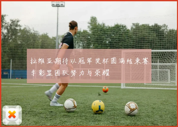 拉维亚期待以冠军奖杯圆满结束赛季彰显团队努力与荣耀