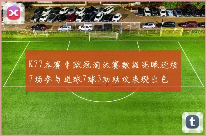K77本赛季欧冠淘汰赛数据亮眼连续7场参与进球7球3助助攻表现出色