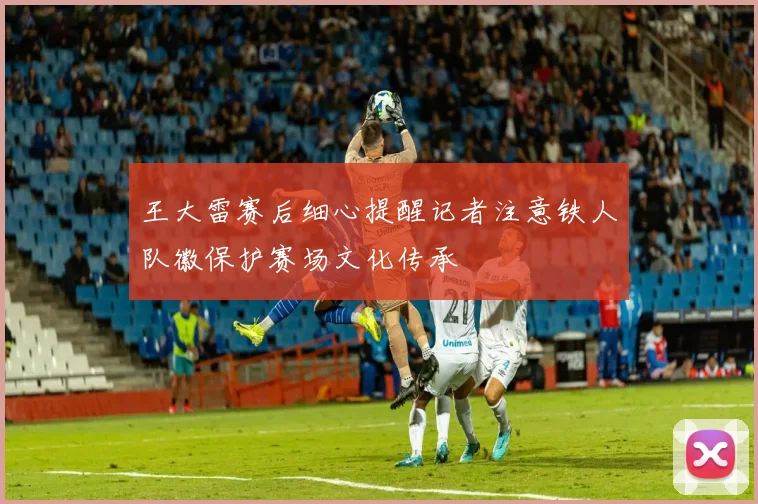 王大雷赛后细心提醒记者注意铁人队徽保护赛场文化传承