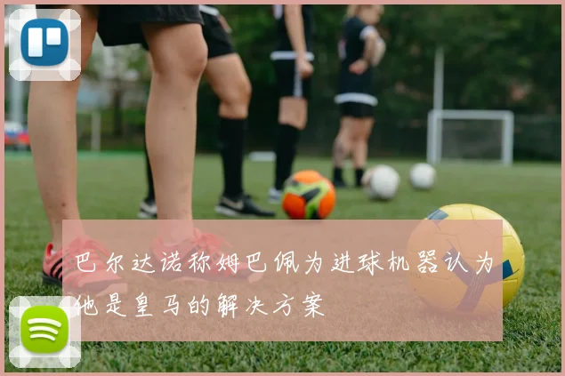 巴尔达诺称姆巴佩为进球机器认为他是皇马的解决方案