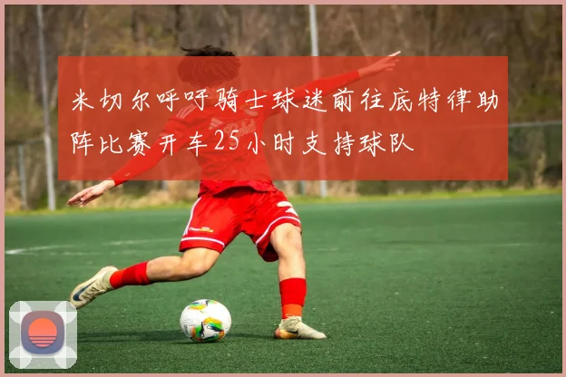 米切尔呼吁骑士球迷前往底特律助阵比赛开车25小时支持球队