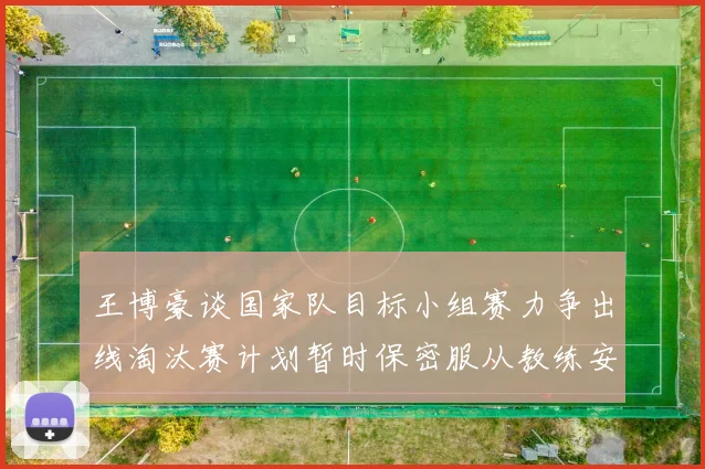 王博豪谈国家队目标小组赛力争出线淘汰赛计划暂时保密服从教练安排