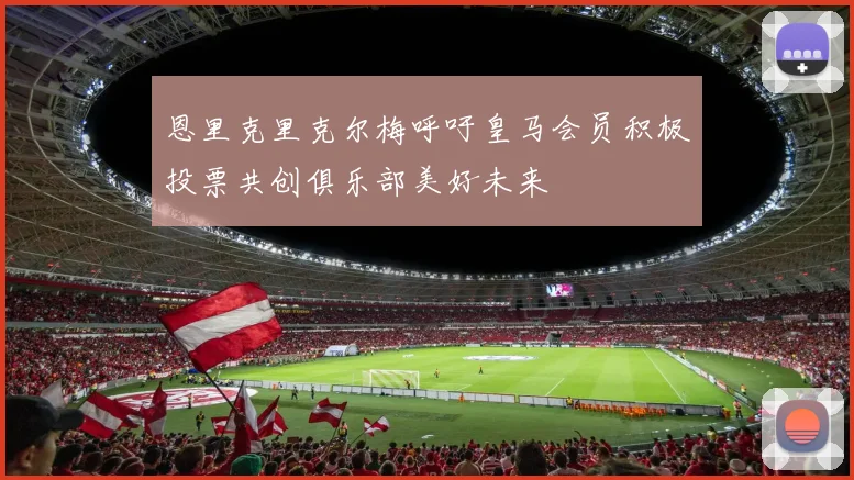 恩里克里克尔梅呼吁皇马会员积极投票共创俱乐部美好未来