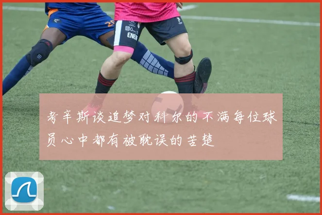 考辛斯谈追梦对科尔的不满每位球员心中都有被耽误的苦楚