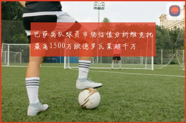 巴萨离队球员市场估值分析维克托最高1500万欧德罗瓦莱超千万