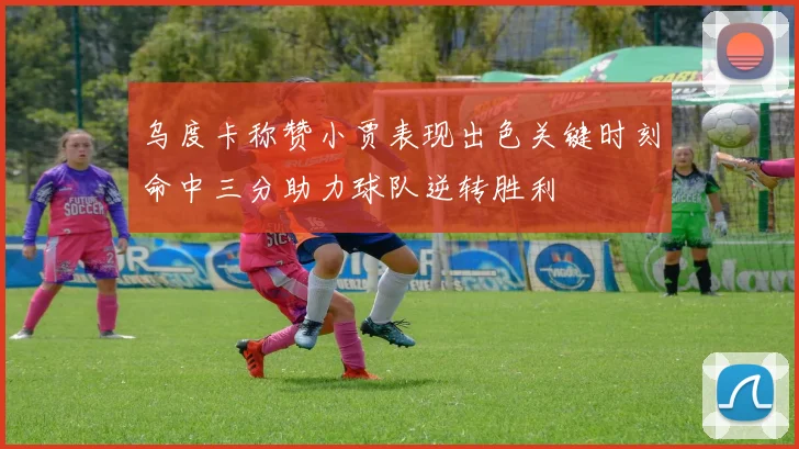 乌度卡称赞小贾表现出色关键时刻命中三分助力球队逆转胜利