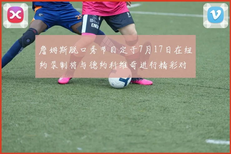 詹姆斯脱口秀节目定于7月17日在纽约录制将与德约科维奇进行精彩对话
