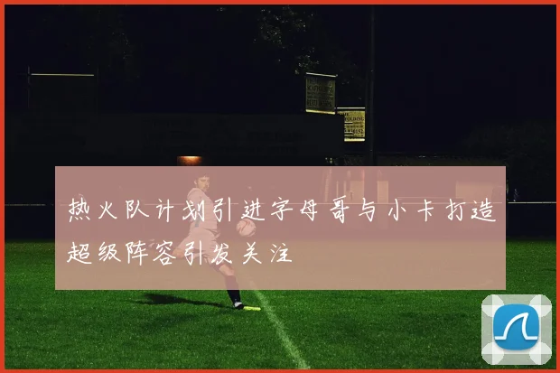 热火队计划引进字母哥与小卡打造超级阵容引发关注