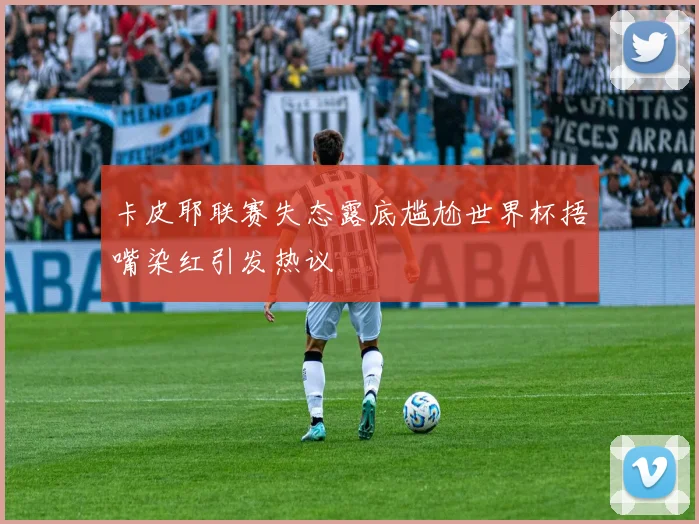 卡皮耶联赛失态露底尴尬世界杯捂嘴染红引发热议