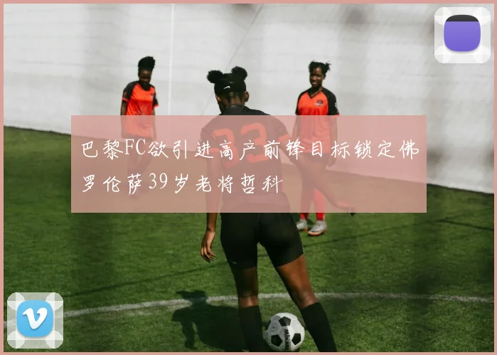 巴黎FC欲引进高产前锋目标锁定佛罗伦萨39岁老将哲科