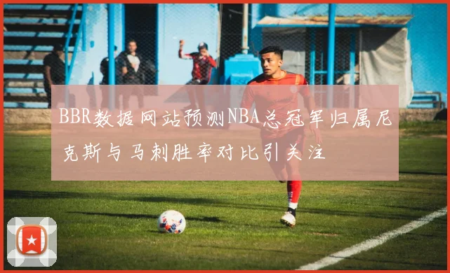 BBR数据网站预测NBA总冠军归属尼克斯与马刺胜率对比引关注