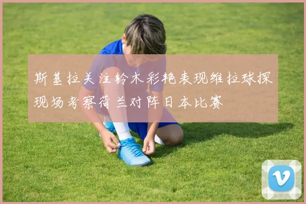 斯基拉关注铃木彩艳表现维拉球探现场考察荷兰对阵日本比赛