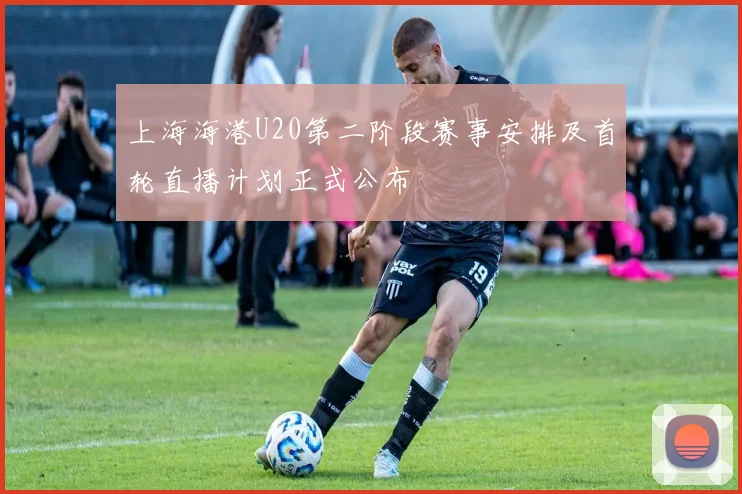 上海海港U20第二阶段赛事安排及首轮直播计划正式公布