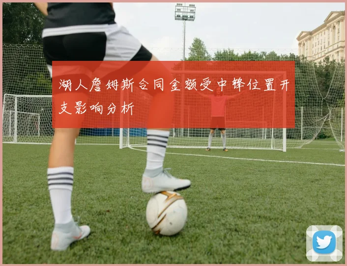 湖人詹姆斯合同金额受中锋位置开支影响分析