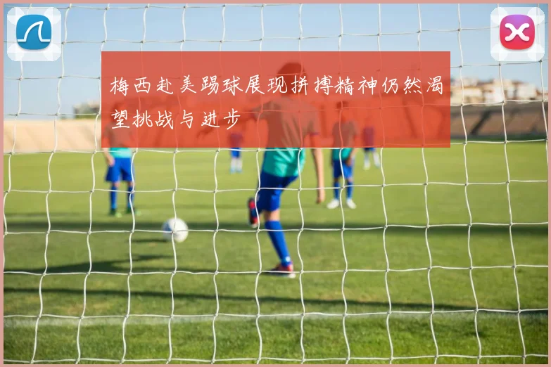 梅西赴美踢球展现拼搏精神仍然渴望挑战与进步