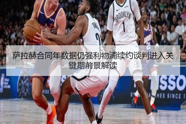 萨拉赫合同年数据仍强利物浦续约谈判进入关键期前景解读